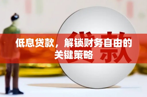 弓长岭低息贷款，解锁财务自由的关键策略