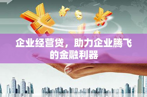 弓长岭企业经营贷，助力企业腾飞的金融利器