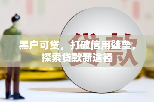 弓长岭黑户可贷，打破信用壁垒，探索贷款新途径