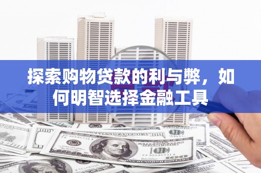 弓长岭探索购物贷款的利与弊，如何明智选择金融工具