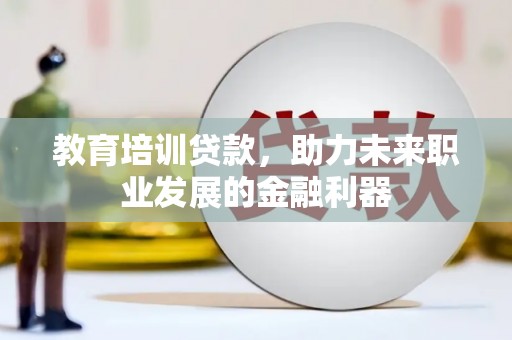 弓长岭教育培训贷款，助力未来职业发展的金融利器