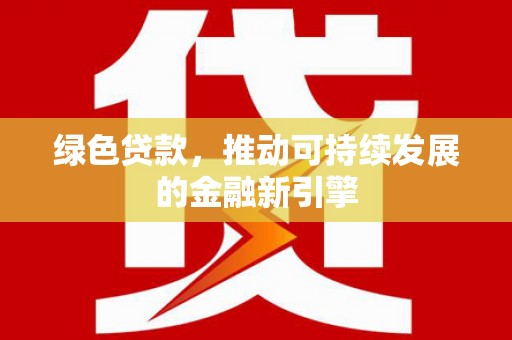 弓长岭绿色贷款，推动可持续发展的金融新引擎