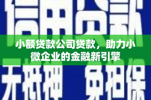 弓长岭小额贷款公司贷款，助力小微企业的金融新引擎