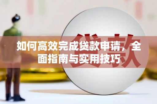 弓长岭如何高效完成贷款申请，全面指南与实用技巧