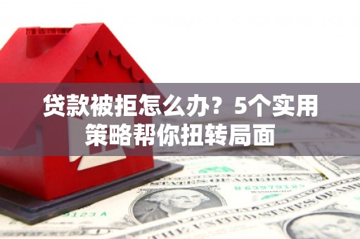 弓长岭贷款被拒怎么办？5个实用策略帮你扭转局面