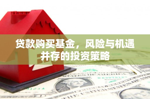 弓长岭贷款购买基金，风险与机遇并存的投资策略