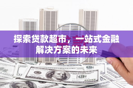 弓长岭探索贷款超市，一站式金融解决方案的未来