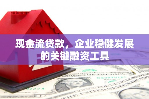 弓长岭现金流贷款，企业稳健发展的关键融资工具