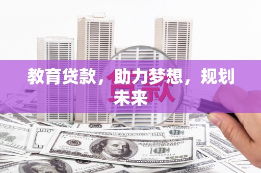 弓长岭教育贷款，助力梦想，规划未来