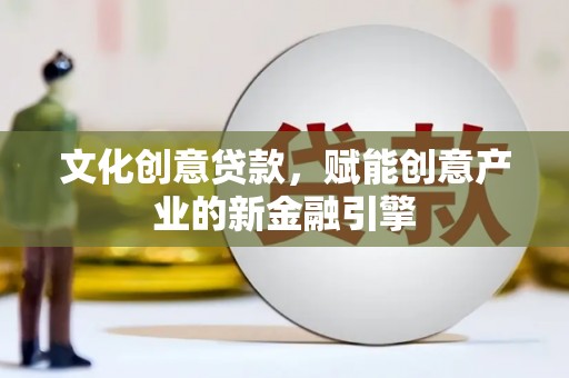 弓长岭文化创意贷款，赋能创意产业的新金融引擎