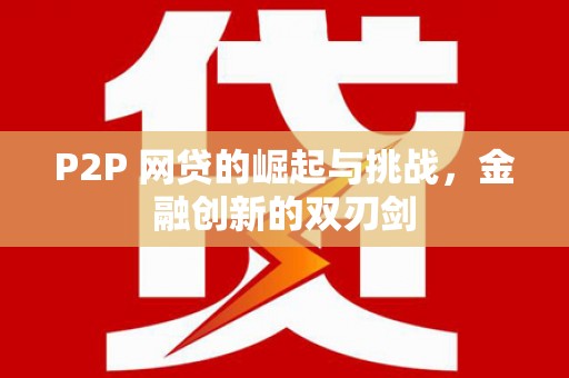 弓长岭P2P 网贷的崛起与挑战，金融创新的双刃剑