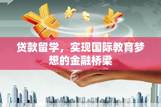 弓长岭贷款留学，实现国际教育梦想的金融桥梁