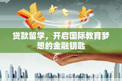 弓长岭贷款留学，开启国际教育梦想的金融钥匙