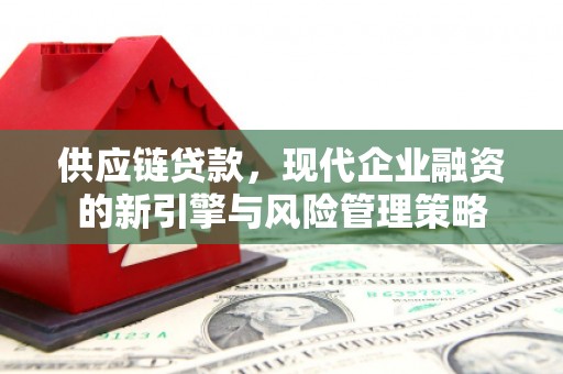 弓长岭供应链贷款，现代企业融资的新引擎与风险管理策略