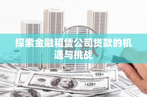 弓长岭探索金融租赁公司贷款的机遇与挑战