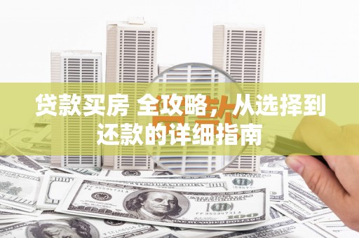 弓长岭贷款买房 全攻略，从选择到还款的详细指南