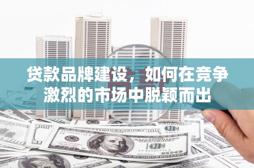 弓长岭贷款品牌建设，如何在竞争激烈的市场中脱颖而出