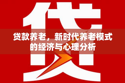 弓长岭贷款养老，新时代养老模式的经济与心理分析