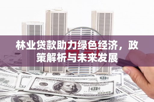 弓长岭林业贷款助力绿色经济，政策解析与未来发展