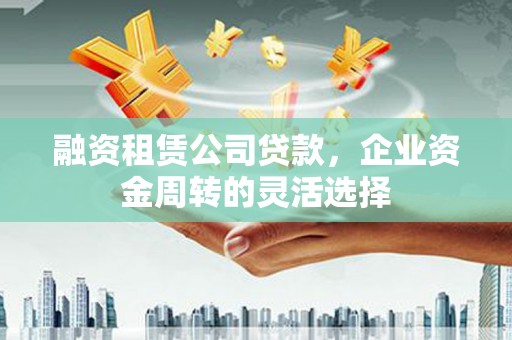 弓长岭融资租赁公司贷款，企业资金周转的灵活选择