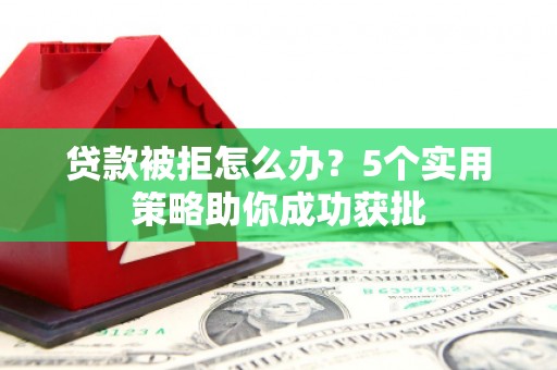 弓长岭贷款被拒怎么办？5个实用策略助你成功获批