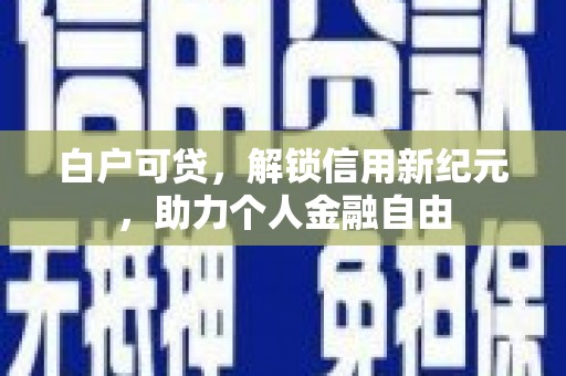 弓长岭白户可贷，解锁信用新纪元，助力个人金融自由