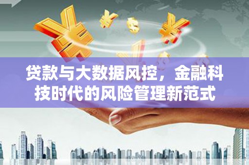 弓长岭贷款与大数据风控，金融科技时代的风险管理新范式