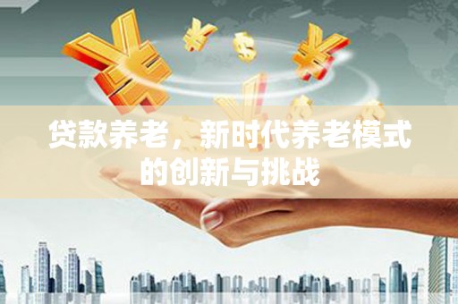 弓长岭贷款养老，新时代养老模式的创新与挑战