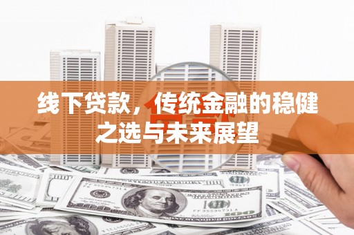 弓长岭线下贷款，传统金融的稳健之选与未来展望