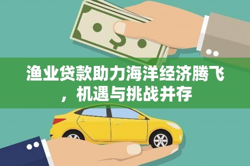 弓长岭渔业贷款助力海洋经济腾飞，机遇与挑战并存