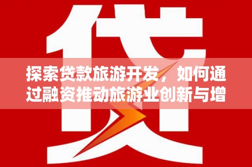 弓长岭探索贷款旅游开发，如何通过融资推动旅游业创新与增长