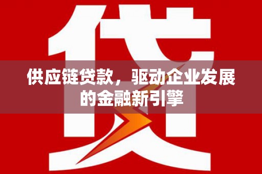 弓长岭供应链贷款，驱动企业发展的金融新引擎