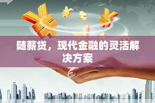 弓长岭随薪贷，现代金融的灵活解决方案