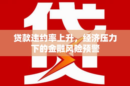 弓长岭贷款违约率上升，经济压力下的金融风险预警