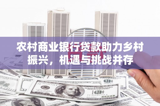 弓长岭农村商业银行贷款助力乡村振兴，机遇与挑战并存