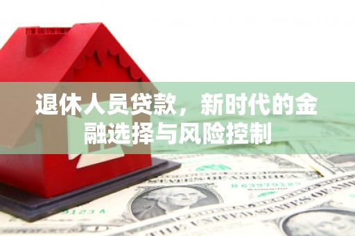 弓长岭退休人员贷款，新时代的金融选择与风险控制