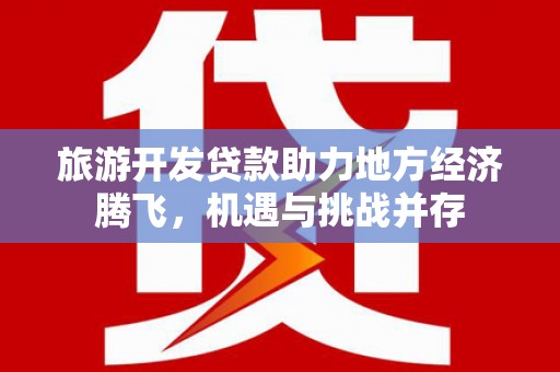 弓长岭旅游开发贷款助力地方经济腾飞，机遇与挑战并存