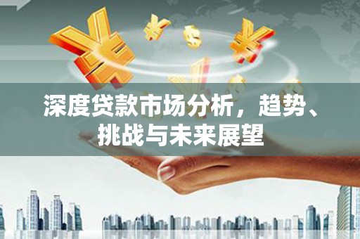 弓长岭深度贷款市场分析，趋势、挑战与未来展望