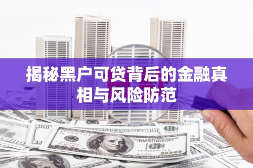 弓长岭揭秘黑户可贷背后的金融真相与风险防范