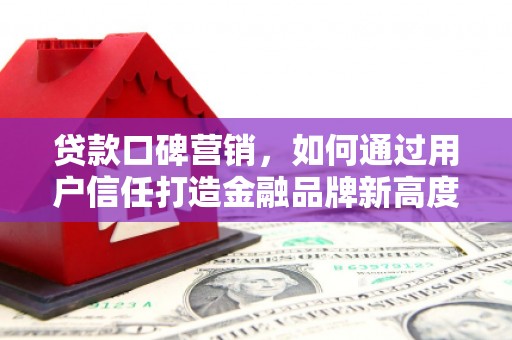 弓长岭贷款口碑营销，如何通过用户信任打造金融品牌新高度