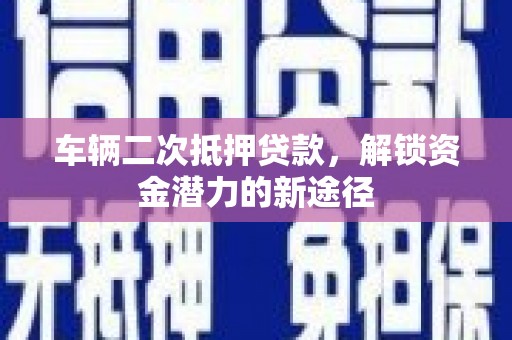 弓长岭车辆二次抵押贷款，解锁资金潜力的新途径