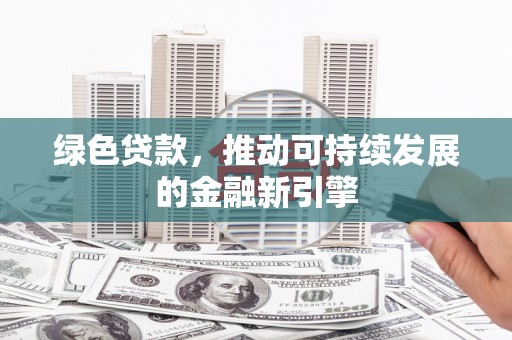 弓长岭绿色贷款，推动可持续发展的金融新引擎
