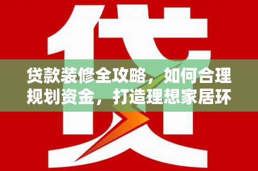 弓长岭贷款装修全攻略，如何合理规划资金，打造理想家居环境