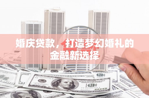 弓长岭婚庆贷款，打造梦幻婚礼的金融新选择