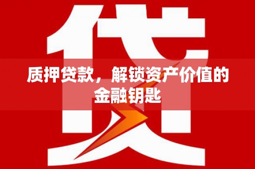 弓长岭质押贷款，解锁资产价值的金融钥匙