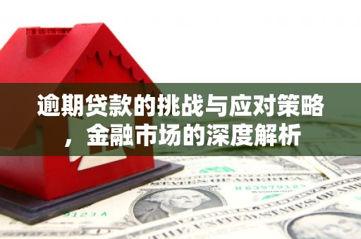 弓长岭逾期贷款的挑战与应对策略，金融市场的深度解析