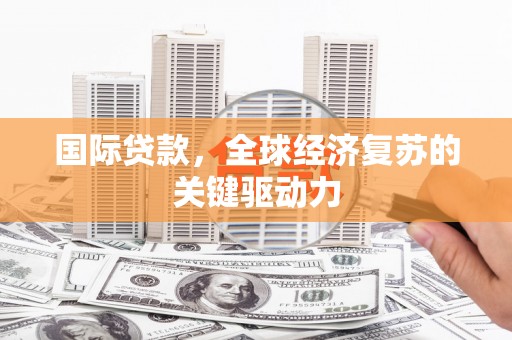 弓长岭国际贷款，全球经济复苏的关键驱动力