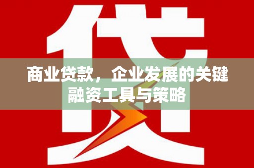 弓长岭商业贷款，企业发展的关键融资工具与策略