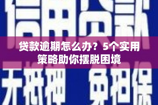 弓长岭贷款逾期怎么办？5个实用策略助你摆脱困境