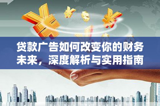 弓长岭贷款广告如何改变你的财务未来，深度解析与实用指南